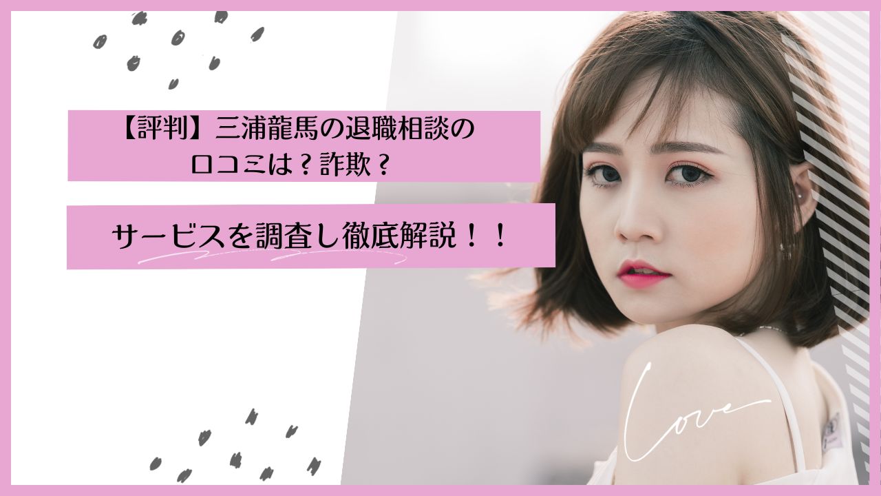 【評判】三浦龍馬の退職相談の口コミは？詐欺？サービスを調査し徹底解説！！